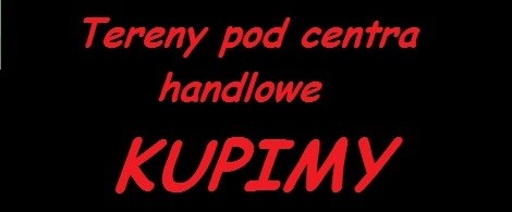 Tereny pod centra handlowe wg specyfikacji kupimy